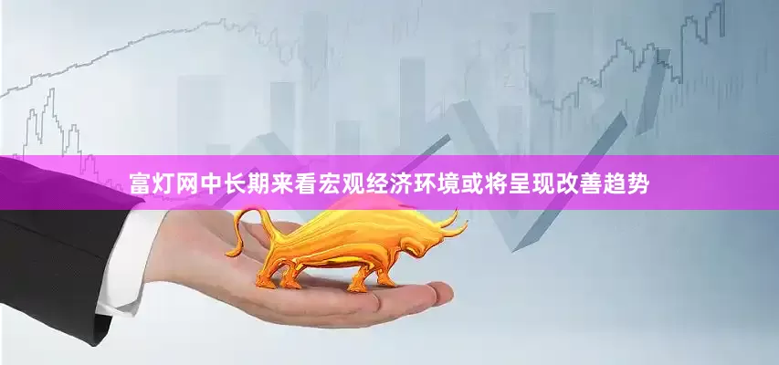 富灯网中长期来看宏观经济环境或将呈现改善趋势