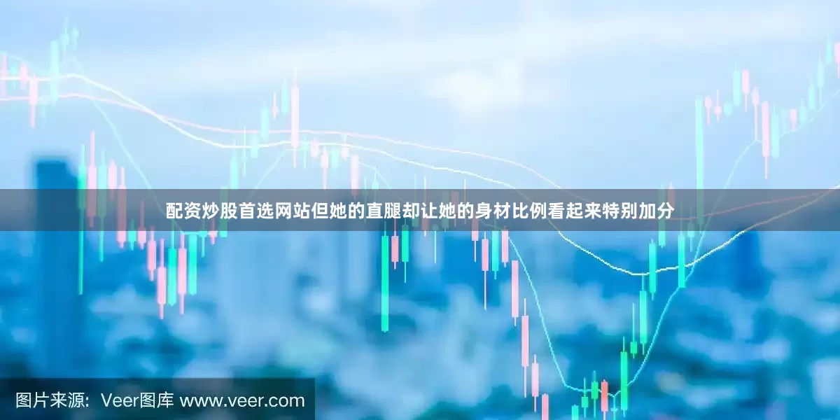 配资炒股首选网站但她的直腿却让她的身材比例看起来特别加分