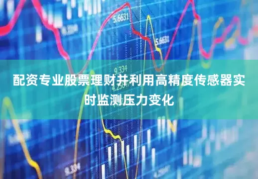 配资专业股票理财并利用高精度传感器实时监测压力变化