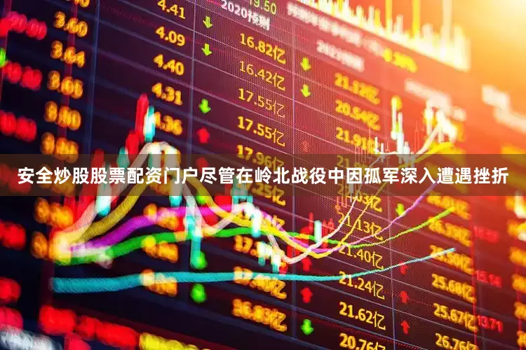 安全炒股股票配资门户尽管在岭北战役中因孤军深入遭遇挫折