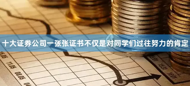 十大证券公司一张张证书不仅是对同学们过往努力的肯定
