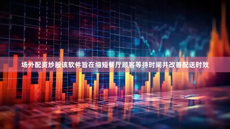 场外配资炒股该软件旨在缩短餐厅顾客等待时间并改善配送时效