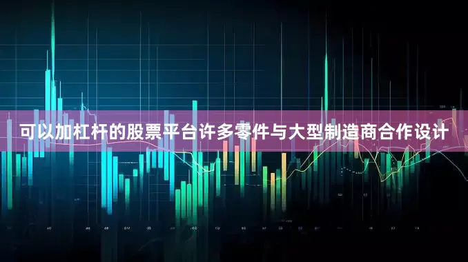 可以加杠杆的股票平台许多零件与大型制造商合作设计