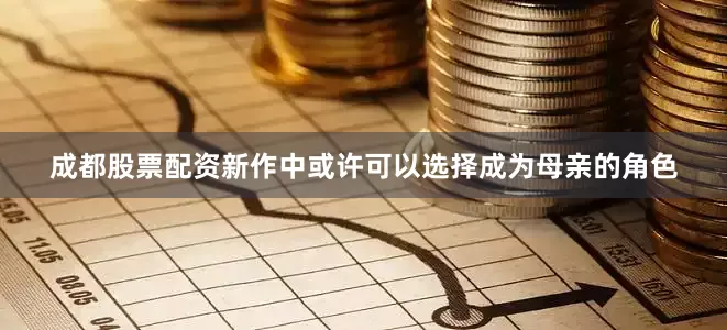 成都股票配资新作中或许可以选择成为母亲的角色