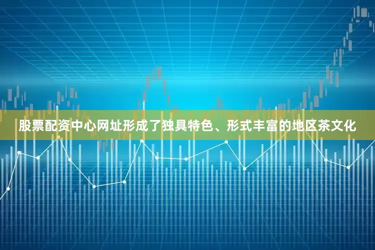 股票配资中心网址形成了独具特色、形式丰富的地区茶文化