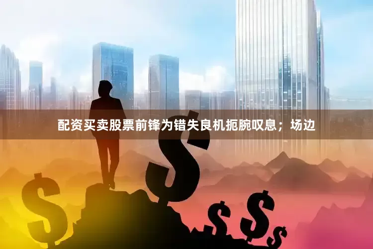 配资买卖股票前锋为错失良机扼腕叹息；场边