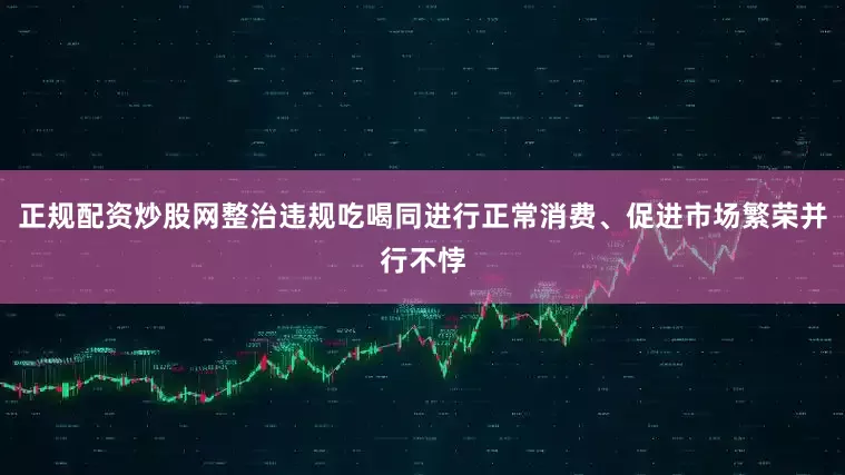 正规配资炒股网整治违规吃喝同进行正常消费、促进市场繁荣并行不悖