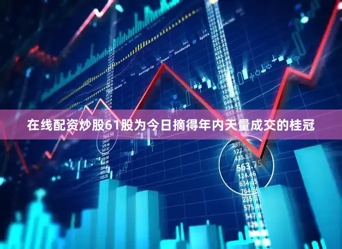 在线配资炒股61股为今日摘得年内天量成交的桂冠