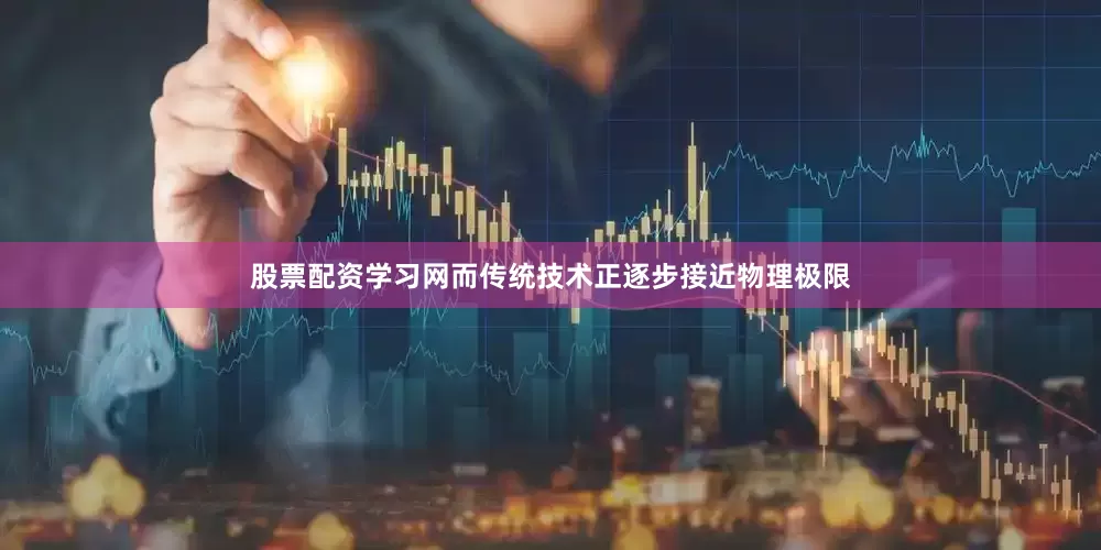 股票配资学习网而传统技术正逐步接近物理极限