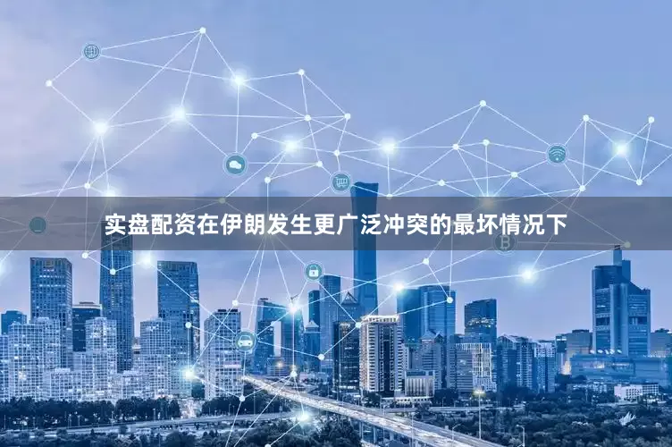 实盘配资在伊朗发生更广泛冲突的最坏情况下