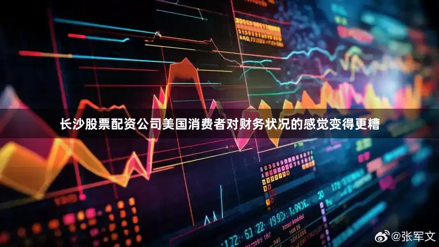 长沙股票配资公司美国消费者对财务状况的感觉变得更糟