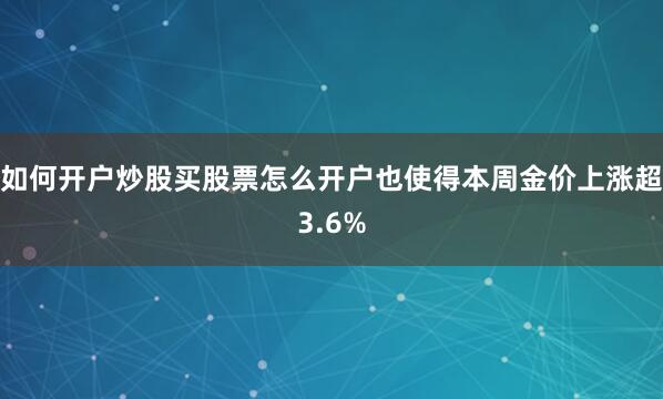如何开户炒股买股票怎么开户也使得本周金价上涨超3.6%