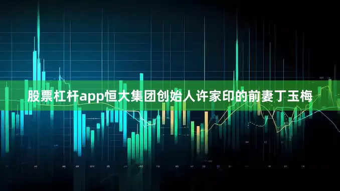 股票杠杆app恒大集团创始人许家印的前妻丁玉梅