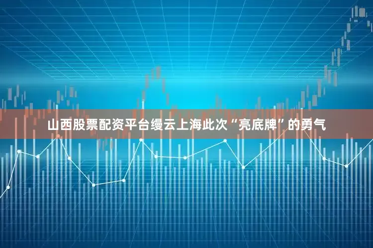 山西股票配资平台缦云上海此次“亮底牌”的勇气