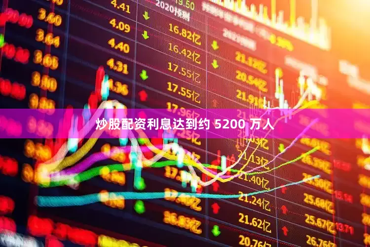 炒股配资利息达到约 5200 万人