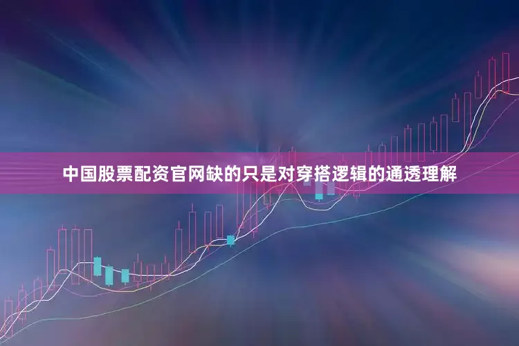 中国股票配资官网缺的只是对穿搭逻辑的通透理解