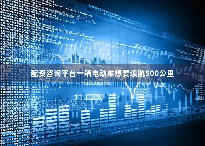 配资咨询平台一辆电动车想要续航500公里