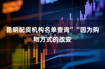 昆明配资机构名单查询”　　“因为购物方式的改变