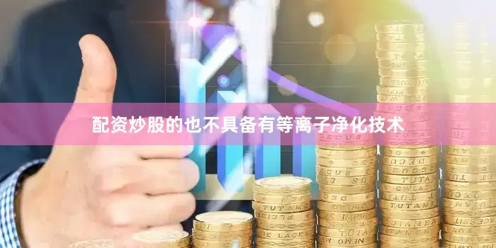 配资炒股的也不具备有等离子净化技术