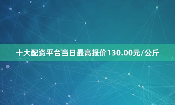 十大配资平台当日最高报价130.00元/公斤
