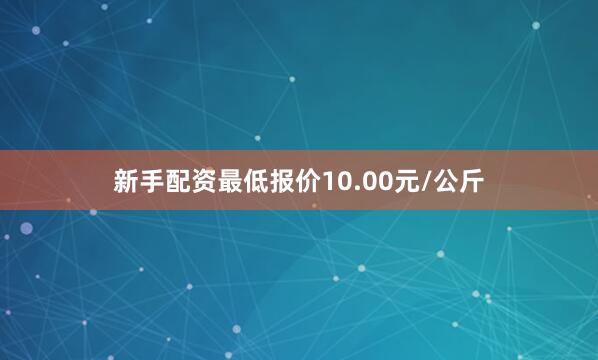 新手配资最低报价10.00元/公斤