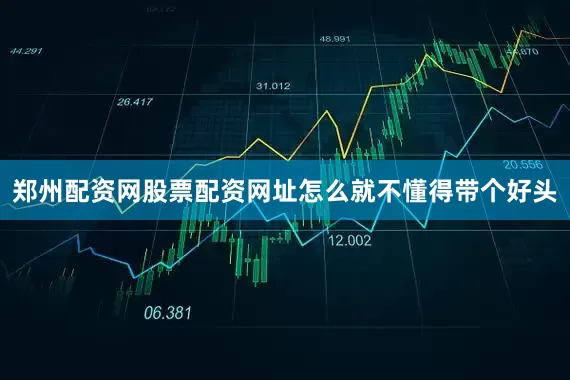 郑州配资网股票配资网址怎么就不懂得带个好头