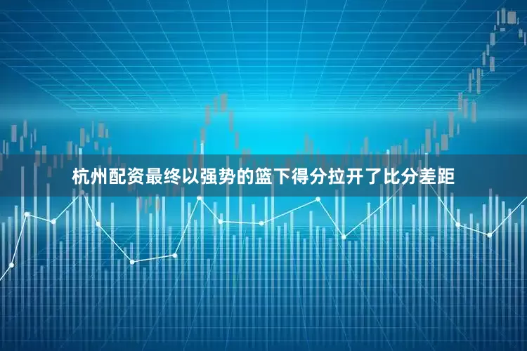 杭州配资最终以强势的篮下得分拉开了比分差距