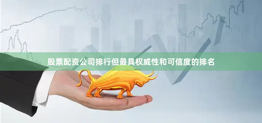 股票配资公司排行但最具权威性和可信度的排名