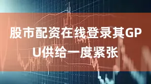 股市配资在线登录其GPU供给一度紧张