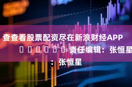 查查看股票配资尽在新浪财经APP            						责任编辑：张恒星
