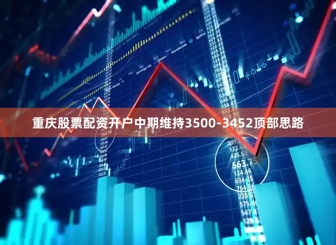 重庆股票配资开户中期维持3500-3452顶部思路