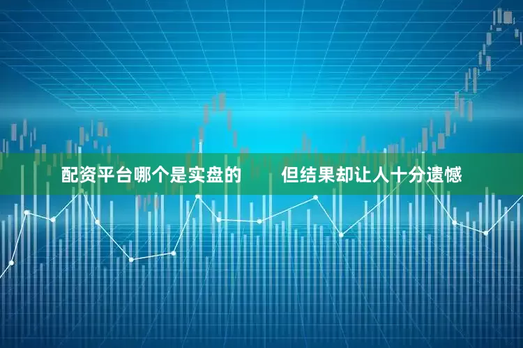 配资平台哪个是实盘的        但结果却让人十分遗憾