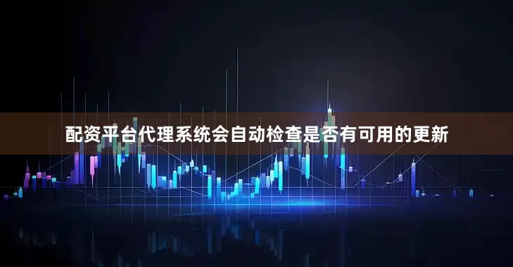 配资平台代理系统会自动检查是否有可用的更新