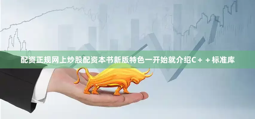 配资正规网上炒股配资本书新版特色一开始就介绍C＋＋标准库
