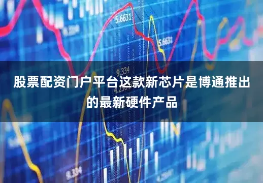 股票配资门户平台　　这款新芯片是博通推出的最新硬件产品