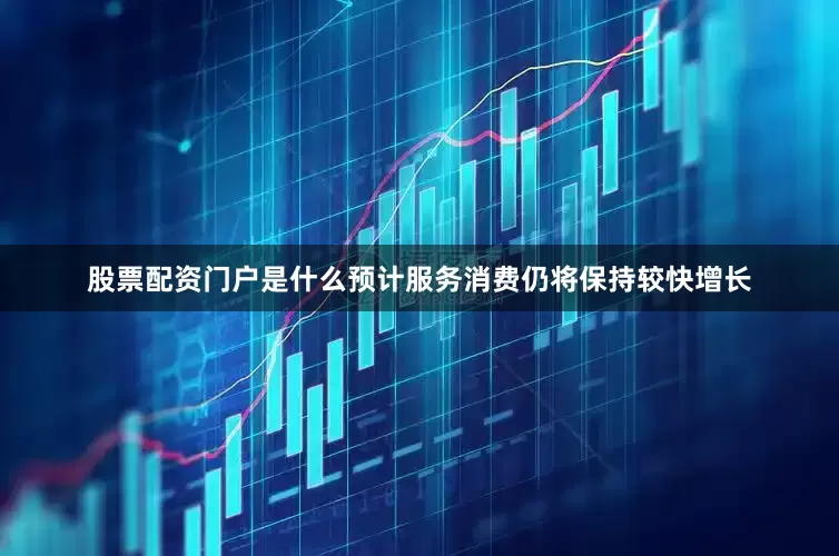股票配资门户是什么预计服务消费仍将保持较快增长