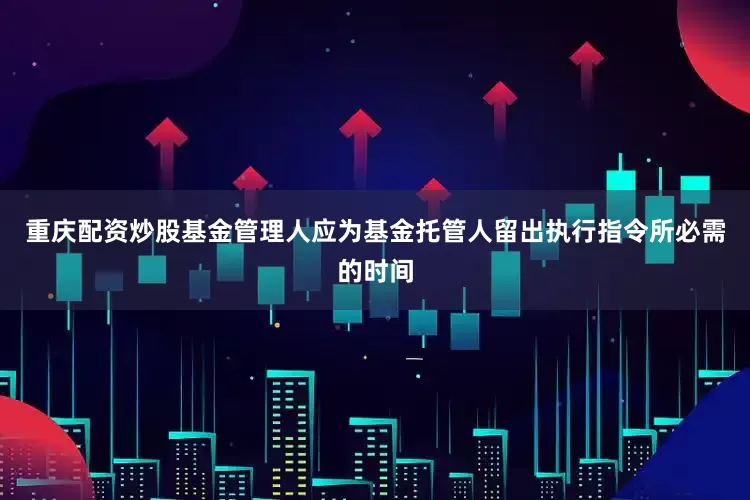 重庆配资炒股基金管理人应为基金托管人留出执行指令所必需的时间