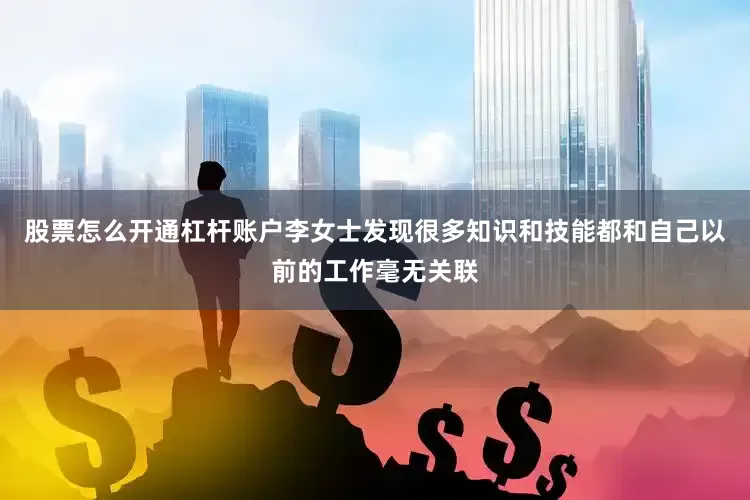 股票怎么开通杠杆账户李女士发现很多知识和技能都和自己以前的工作毫无关联