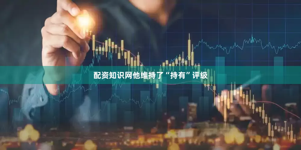 配资知识网他维持了“持有”评级