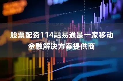 股票配资114　　融易通是一家移动金融解决方案提供商