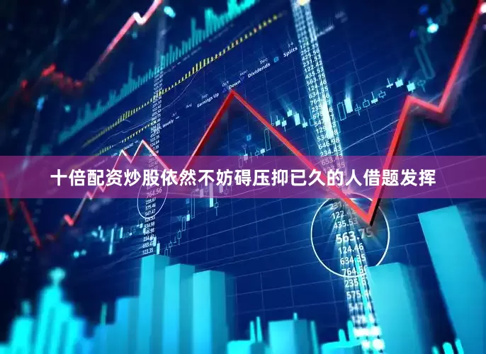 十倍配资炒股依然不妨碍压抑已久的人借题发挥