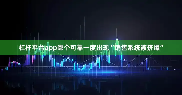 杠杆平台app哪个可靠一度出现“销售系统被挤爆”