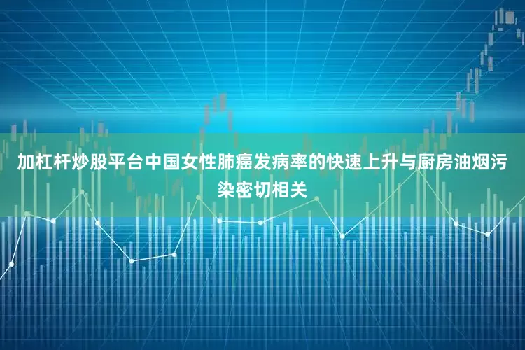 加杠杆炒股平台中国女性肺癌发病率的快速上升与厨房油烟污染密切相关