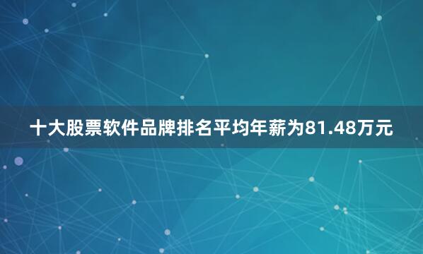 十大股票软件品牌排名平均年薪为81.48万元