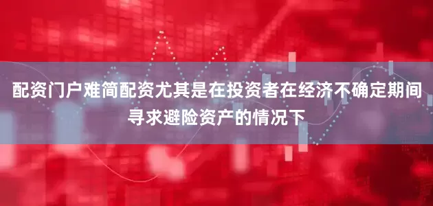 配资门户难简配资尤其是在投资者在经济不确定期间寻求避险资产的情况下