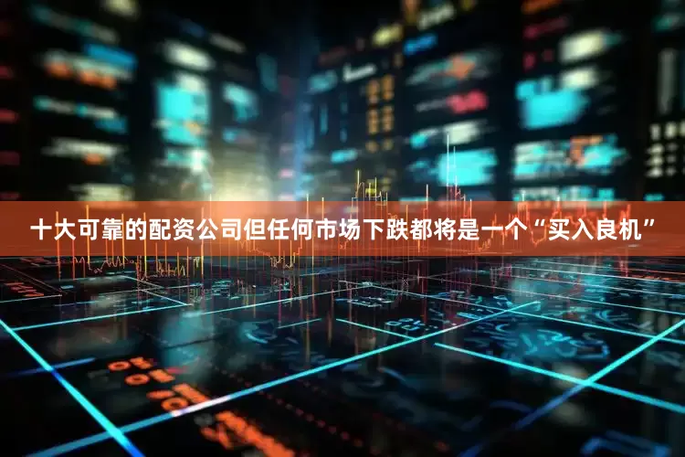 十大可靠的配资公司但任何市场下跌都将是一个“买入良机”