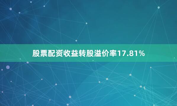 股票配资收益转股溢价率17.81%
