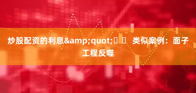 炒股配资的利息&quot;⚠️ 类似案例：面子工程反噬