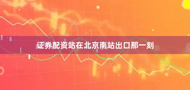 证券配资站在北京南站出口那一刻
