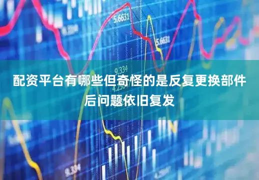 配资平台有哪些但奇怪的是反复更换部件后问题依旧复发